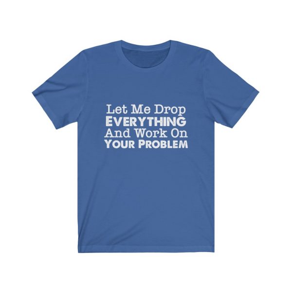 Let Me Drop Everything And Work On Your Problem | Your Problem | Drop Everything | 18518 8