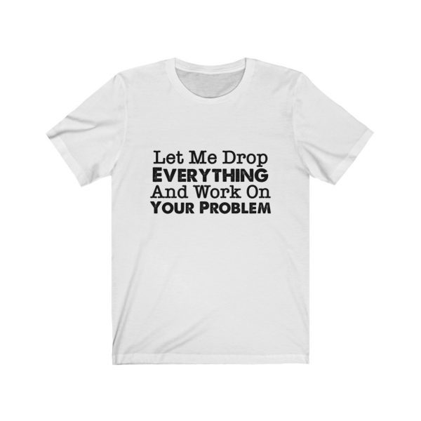 Let Me Drop Everything And Work On Your Problem | Your Problem | Drop Everything | 18542 10