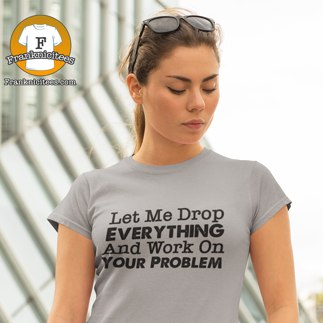 let-me-drop-everything-and-work-on-your-problem-your-prolem-drop