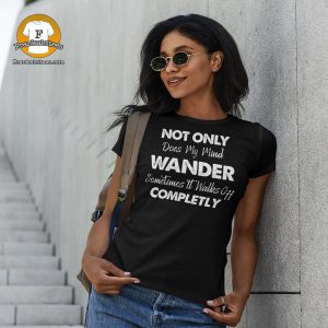 Woman wearing a tee that says "Not Only Does My Mind Wander, Sometimes It Walks Off Completely"
