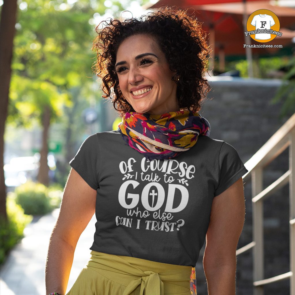 of-course-i-talk-to-god-who-else-can-i-trust-t-shirt-franknicitees