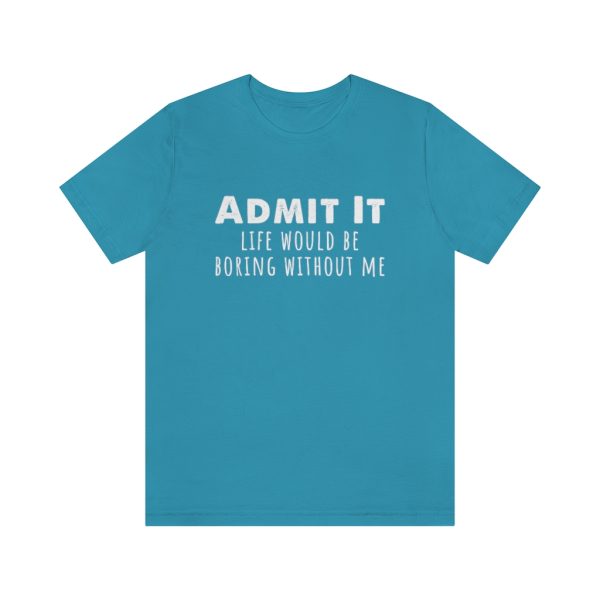 Admit It, life would be boring without me - Unisex Jersey Short Sleeve Tee | 18054 12