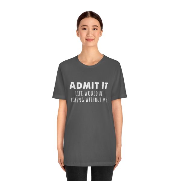 Admit It, life would be boring without me - Unisex Jersey Short Sleeve Tee | 18070 19