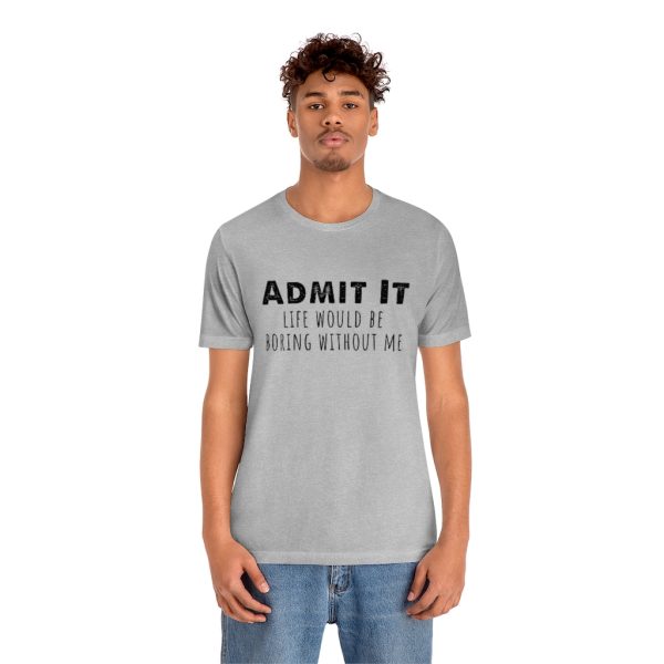 Admit It, life would be boring without me - Unisex Jersey Short Sleeve Tee | 18078 11