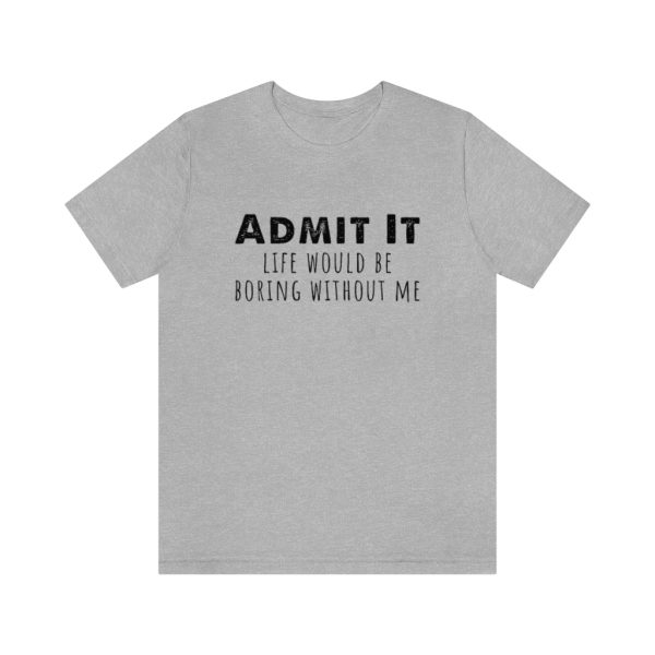Admit It, life would be boring without me - Unisex Jersey Short Sleeve Tee | 18078 9