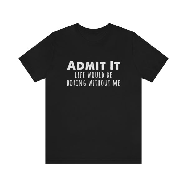 Admit It, life would be boring without me - Unisex Jersey Short Sleeve Tee | 18102 18