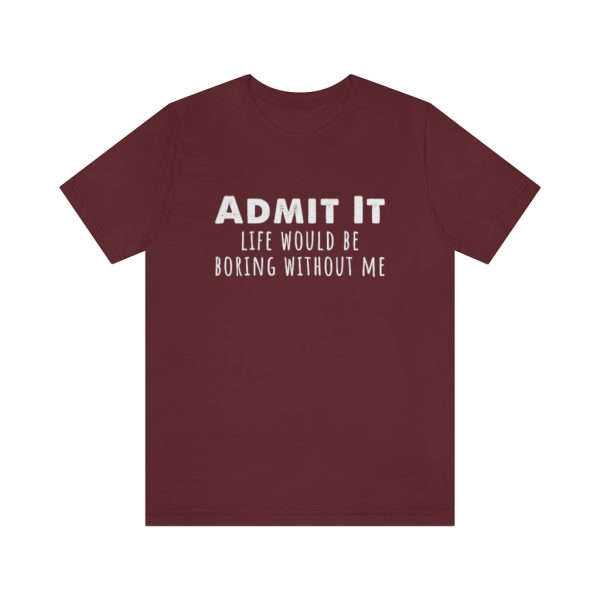 Admit It, life would be boring without me - Unisex Jersey Short Sleeve Tee | 18374 18