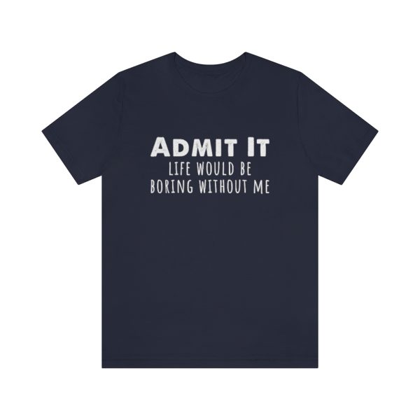 Admit It, life would be boring without me - Unisex Jersey Short Sleeve Tee | 18398 18
