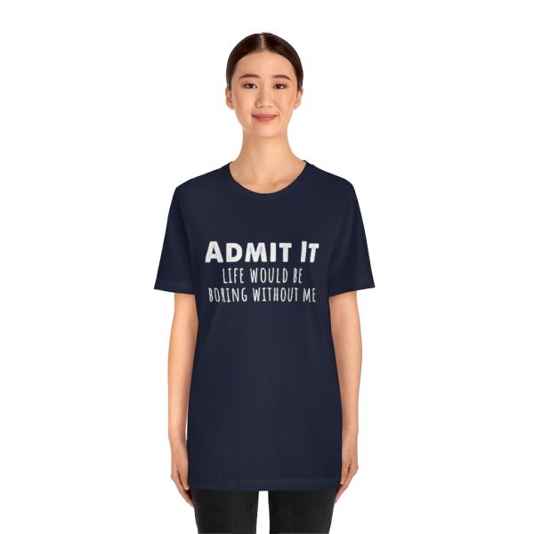 Admit It, life would be boring without me - Unisex Jersey Short Sleeve Tee | 18398 19