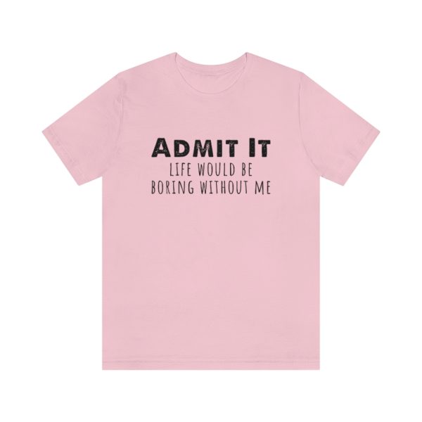 Admit It, life would be boring without me - Unisex Jersey Short Sleeve Tee | 18438 6