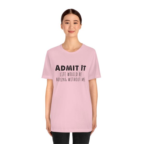 Admit It, life would be boring without me - Unisex Jersey Short Sleeve Tee | 18438 7