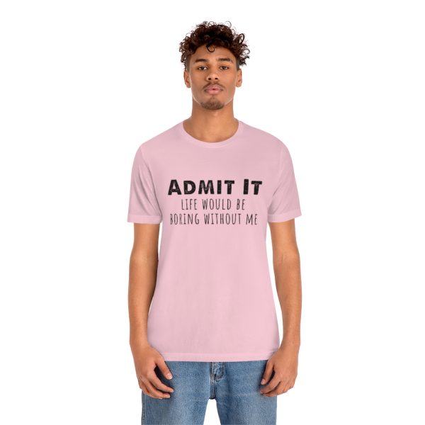 Admit It, life would be boring without me - Unisex Jersey Short Sleeve Tee | 18438 8