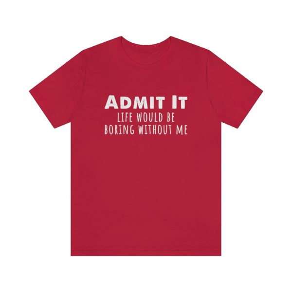 Admit It, life would be boring without me - Unisex Jersey Short Sleeve Tee | 18446 15
