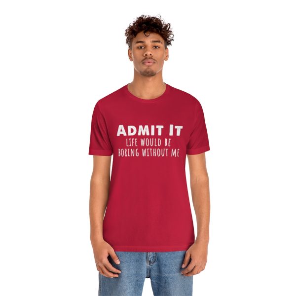 Admit It, life would be boring without me - Unisex Jersey Short Sleeve Tee | 18446 17