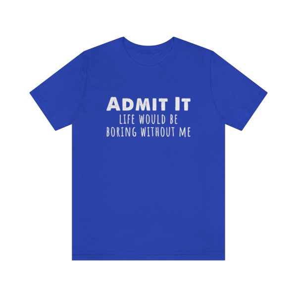 Admit It, life would be boring without me - Unisex Jersey Short Sleeve Tee | 18518 15