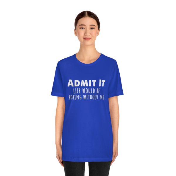 Admit It, life would be boring without me - Unisex Jersey Short Sleeve Tee | 18518 16
