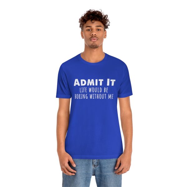 Admit It, life would be boring without me - Unisex Jersey Short Sleeve Tee | 18518 17