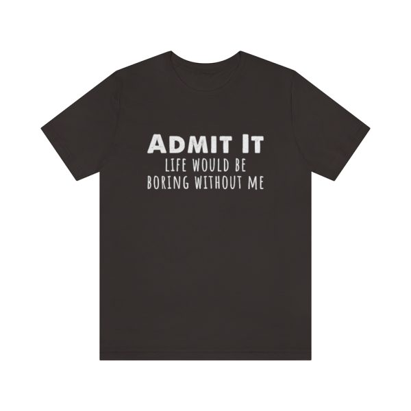 Admit It, life would be boring without me - Unisex Jersey Short Sleeve Tee | 39583 18